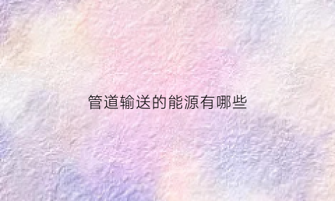 管道输送的能源有哪些