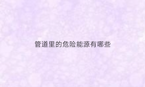 管道里的危险能源有哪些