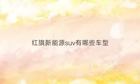 红旗新能源suv有哪些车型(红旗新能源汽车suv)