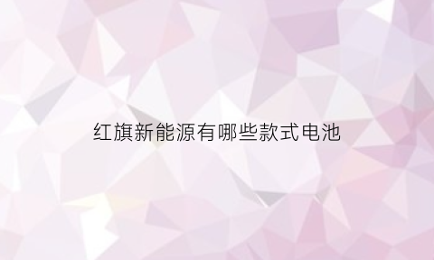 红旗新能源有哪些款式电池