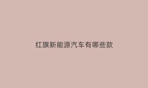 红旗新能源汽车有哪些款(红旗新能源汽车suv质量怎么样)