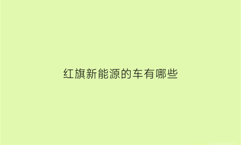 红旗新能源的车有哪些(红旗新能源的车有哪些车型)