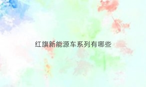 红旗新能源车系列有哪些(红旗新能源车系列有哪些车型)