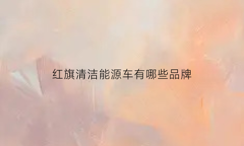 红旗清洁能源车有哪些品牌