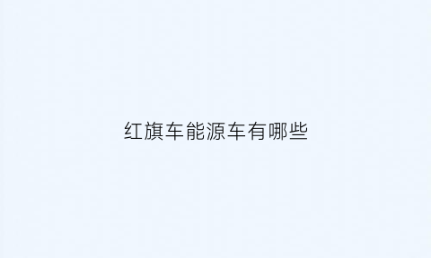 红旗车能源车有哪些(红旗新能源汽车suv质量怎么样)