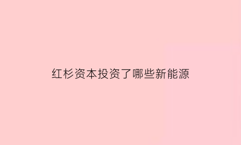 红杉资本投资了哪些新能源