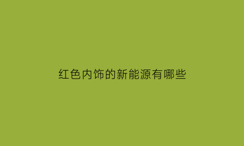 红色内饰的新能源有哪些(红色内饰的车都有哪些便宜的车)