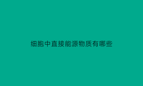 细胞中直接能源物质有哪些(细胞中直接能源物质有哪些类型)