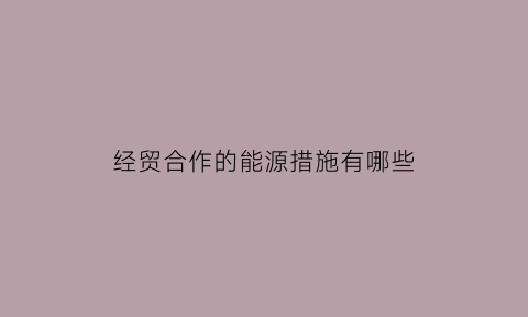 经贸合作的能源措施有哪些