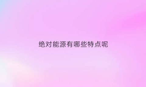 绝对能源有哪些特点呢