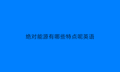 绝对能源有哪些特点呢英语(绝对能源有哪些特点呢英语翻译)