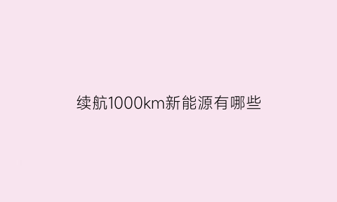 续航1000km新能源有哪些(续航1000公里的新能源)