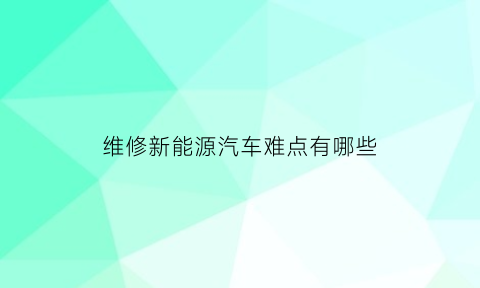 维修新能源汽车难点有哪些