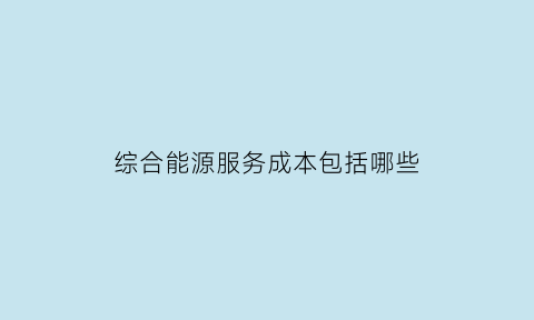 综合能源服务成本包括哪些