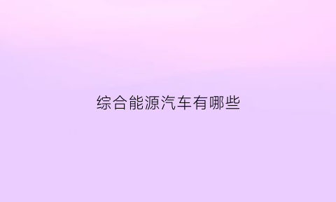 综合能源汽车有哪些(综合能源的特点)