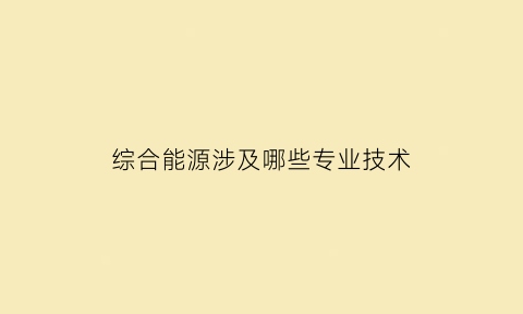 综合能源涉及哪些专业技术