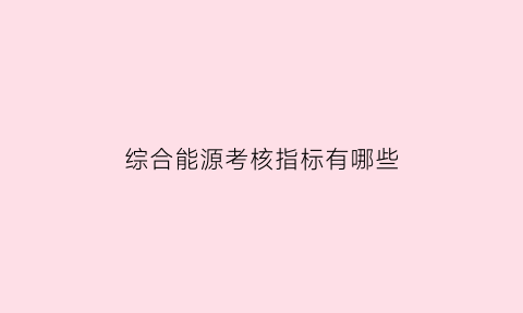 综合能源考核指标有哪些