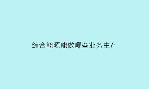 综合能源能做哪些业务生产