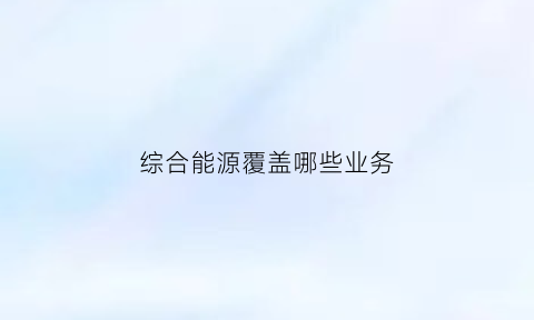 综合能源覆盖哪些业务