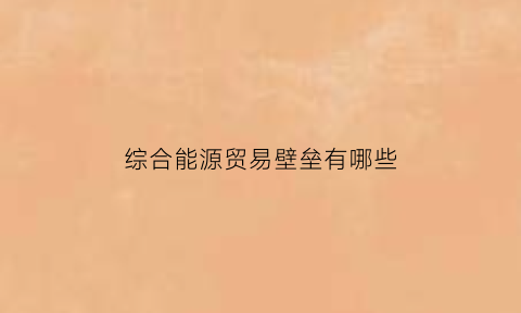 综合能源贸易壁垒有哪些(综合能源贸易壁垒有哪些方面)