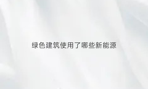 绿色建筑使用了哪些新能源