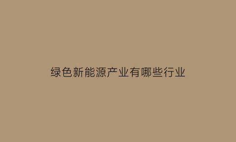 绿色新能源产业有哪些行业(绿色新能源有限公司)