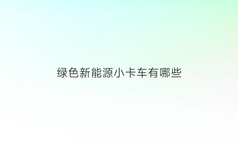 绿色新能源小卡车有哪些