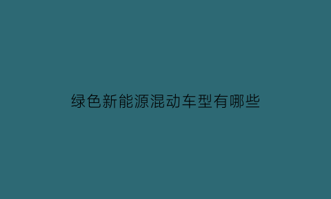 绿色新能源混动车型有哪些(绿色新能源电动汽车)