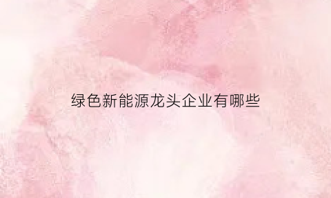 绿色新能源龙头企业有哪些