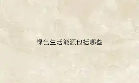 绿色生活能源包括哪些(绿色能源与生活)