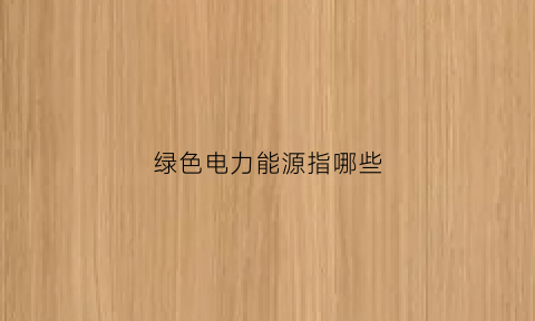 绿色电力能源指哪些(绿色电力指的是什么)