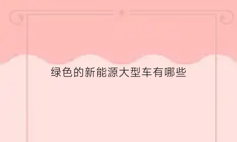 绿色的新能源大型车有哪些