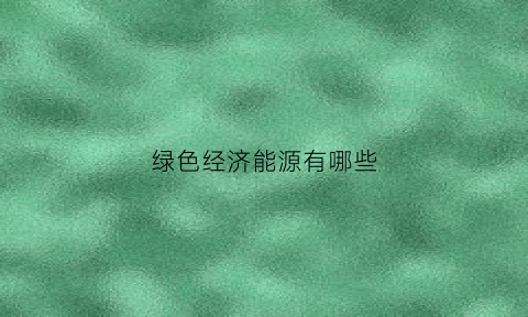 绿色经济能源有哪些