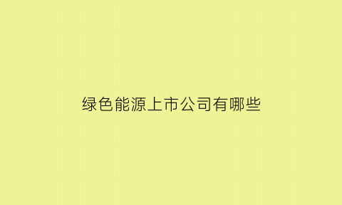 绿色能源上市公司有哪些(绿色能源上市公司有哪些股票)