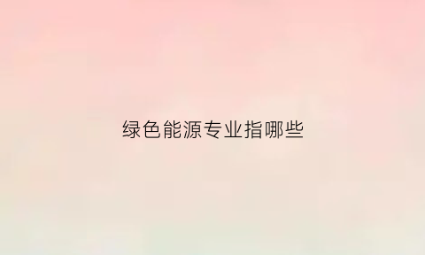 绿色能源专业指哪些