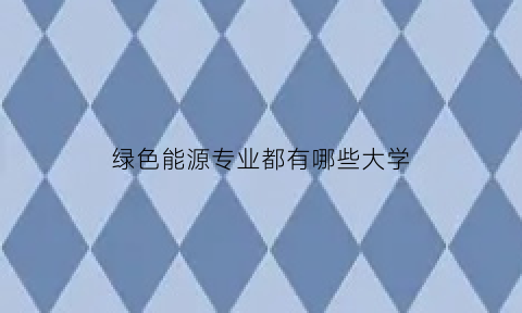 绿色能源专业都有哪些大学