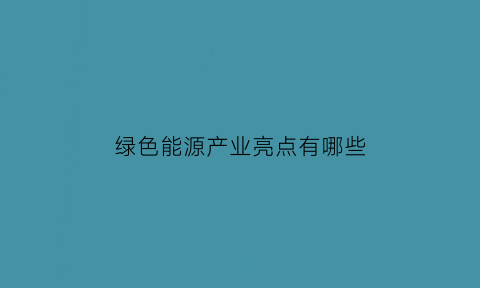 绿色能源产业亮点有哪些