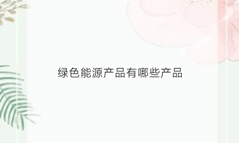 绿色能源产品有哪些产品