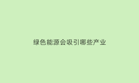 绿色能源会吸引哪些产业