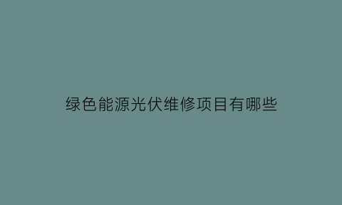 绿色能源光伏维修项目有哪些(绿色能源光伏维修项目有哪些)