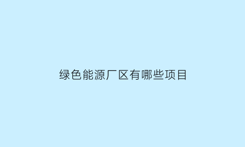 绿色能源厂区有哪些项目(绿色能源公司有哪些)