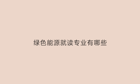 绿色能源就读专业有哪些