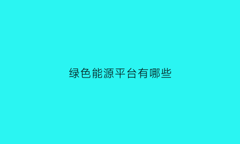 绿色能源平台有哪些(绿色能源平台有哪些公司)