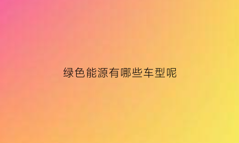 绿色能源有哪些车型呢