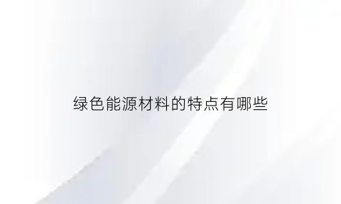 绿色能源材料的特点有哪些