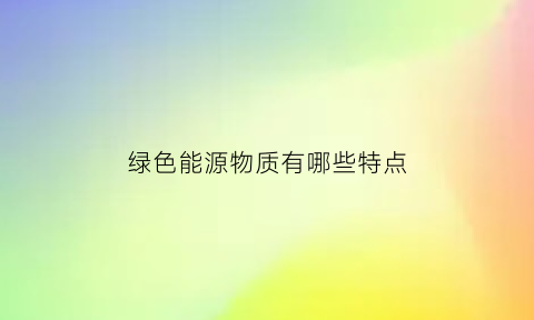 绿色能源物质有哪些特点