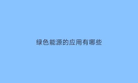 绿色能源的应用有哪些(绿色能源的重要性)