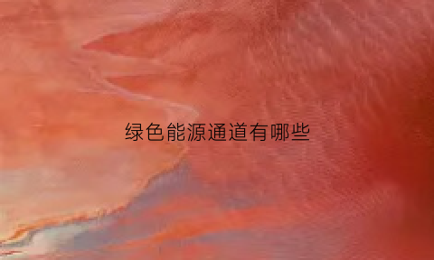 绿色能源通道有哪些(绿色能源有哪些都有什么优缺点)