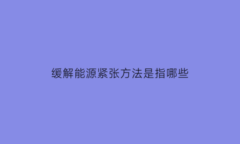 缓解能源紧张方法是指哪些