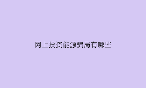 网上投资能源骗局有哪些(新能源网上投资是不是骗局)